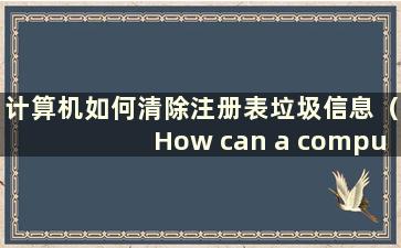 计算机如何清除注册表垃圾信息（How can a computer clearregistry junk files）